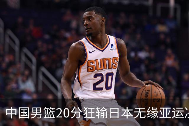 中国男篮20分狂输日本无缘亚运决赛！开幕式倒计时，胡明轩担旗手