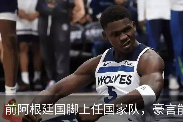 前阿根廷国脚上任国家队，豪言能跟世界强队掰手腕，先拿日韩开胃